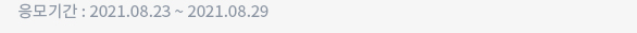 응모기간 : 2021.08.23 ~ 2021.08.29