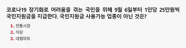 코로나19 장기화로 어려움을 겪는 국민을 위해 9월 6일부터 1인당 25만원씩 국민지원금을 지급한다. 국민지원금 사용가능 업종이 아닌 것은? 1.전통시장 2.식당 3.대형마트