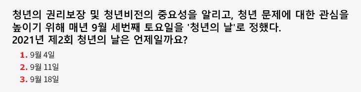 청년의 권리보장 및 청년비전의 중요성을 알리고, 청년 문제에 대한 관심을 높이기 위해 매년 9월 세번째 토요일을 '청년의 날'로 정했다. 2021년 제2회 청년의 날은 언제일까요? 1.9월4일 2.9월11일 3.9월18일