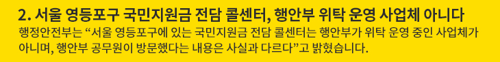 2. 서울 영등포구 국민지원금 전담 콜센터, 행안부 위탁 운영 사업체 아니다 - 행정안전부는 “서울 영등포구에 있는 국민지원금 전담 콜센터는 행안부가 위탁 운영 중인 사업체가 아니며, 행안부 공무원이 방문했다는 내용은 사실과 다르다”고 밝혔습니다.