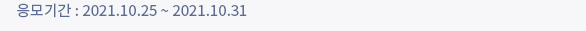 응모기간 : 2021.10.25 ~ 2021.10.31