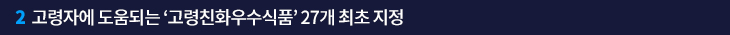 2. 고령자에 도움되는 ‘고령친화우수식품’ 27개 최초 지정