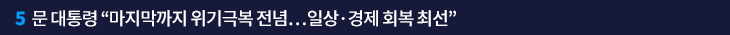 5. 문 대통령 “마지막까지 위기극복 전념…일상·경제 회복 최선”