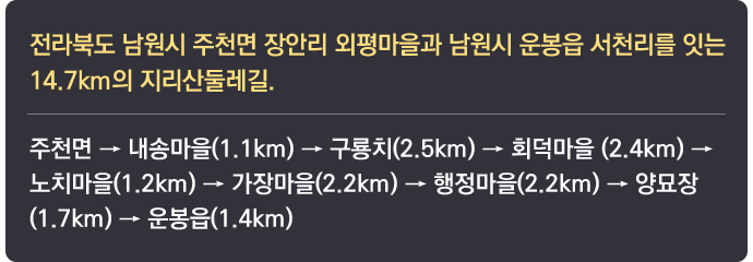 전라북도 남원시 주천면 장안리 외평마을과 남원시 운봉읍 서천리를 잇는 14.7km의 지리산둘레길. 주천면 → 내송마을(1.1km) → 구룡치(2.5km) → 회덕마을 (2.4km) → 노치마을(1.2km) → 가장마을(2.2km) → 행정마을(2.2km) → 양묘장(1.7km) → 운봉읍(1.4km)