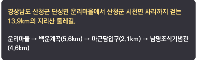 경상남도 산청군 단성면 운리마을에서 산청군 시천면 사리까지 걷는 13.9km의 지리산 둘레길. 운리마을 → 백운계곡(5.6km) → 마근담입구(2.1km) → 남명조식기념관(4.6km)