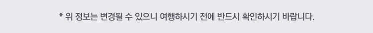 *위 정보는 변경될 수 있으니 여행하시기 전에 반드시 확인하시기 바랍니다.