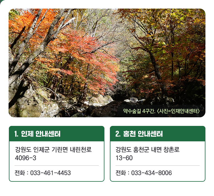 약수숲길 4구간. <사진=인재안내센터> 1. 인제 안내센터 강원도 인제군 기린면 내린천로 4096-3 전화 : 033-461-4453 2. 홍천 안내센터 강원도 홍천군 내면 창촌로 13-60 전화 : 033-434-8006