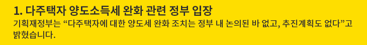 1. 다주택자 양도소득세 완화 관련 정부 입장 - 기획재정부는 “다주택자에 대한 양도세 완화 조치는 정부 내 논의된 바 없고, 추진계획도 없다”고 밝혔습니다.