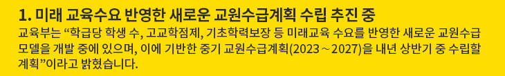 1. 미래 교육수요 반영한 새로운 교원수급계획 수립 추진 중 - 교육부는 “미래 교육수요를 반영한 새로운 교원수급계획 수립을 추진하고 있다”고 밝혔습니다.