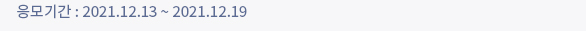 응모기간 : 2021.12.13 ~ 2021.12.19