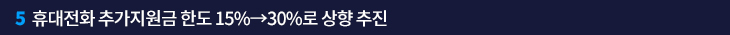 5. 휴대전화 추가지원금 한도 15%→30%로 상향 추진