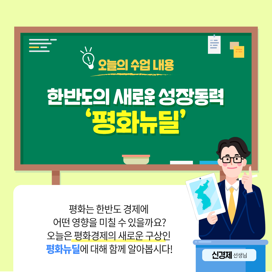 오늘의 수업내용 한반도의 새로운 성장동력 ‘평화뉴딜’ 평화는 한마도 경제에 어떤 여행을 미칠 수 있을까요? 오늘은 평화경제의 새로운 구상인 평화뉴딜에 대해 함께 알아봅시다! 신경제 선생님