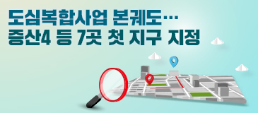 도심복합사업 본궤도… 증산4 등 7곳 첫 지구 지정