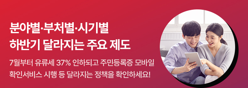 분야별·부처별·시기별 하반기 달라지는 주요 제도 - 7월부터 유류세 37% 인하되고 주민등록증 모바일 확인서비스 시행 등 달라지는 정책을 확인하세요!