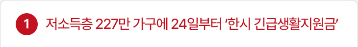 1. 저소득층 227만 가구에 24일부터 ‘한시 긴급생활지원금’