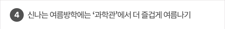 4. 신나는 여름방학에는 ‘과학관’에서 더 즐겁게 여름나기