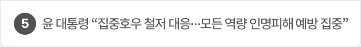 5. 윤 대통령 “집중호우 철저 대응…모든 역량 인명피해 예방 집중”