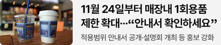 11월 24일부터 매장내 1회용품 제한 확대…“안내서 확인하세요” - 적용범위 안내서 공개·설명회 개최 등 홍보 강화