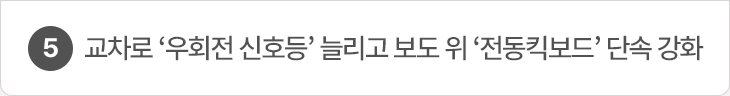 5. 교차로 ‘우회전 신호등’ 늘리고 보도 위 ‘전동킥보드’ 단속 강화