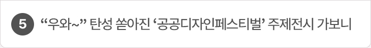 5. “우와~” 탄성 쏟아진 ‘공공디자인페스티벌’ 주제전시 가보니