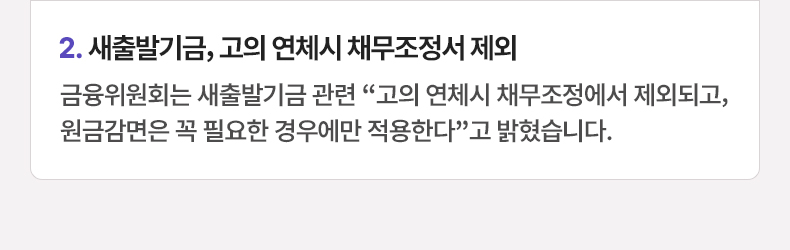 2. 새출발기금, 고의 연체시 채무조정서 제외 - 금융위원회는 새출발기금 관련 “고의 연체시 채무조정에서 제외되고, 원금감면은 꼭 필요한 경우에만 적용한다”고 밝혔습니다.