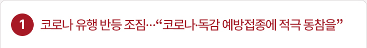 1. 코로나 유행 반등 조짐…“코로나·독감 예방접종에 적극 동참을”