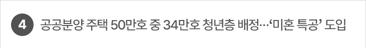 4. 공공분양 주택 50만호 중 34만호 청년층 배정…‘미혼 특공’ 도입