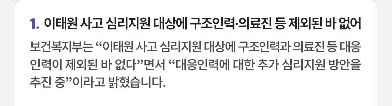 이태원 사고 심리지원 대상에 구조인력·의료진 등 제외된 바 없어 - 보건복지부는 “이태원 사고 심리지원 대상에 구조인력과 의료진 등 대응인력이 제외된 바 없다”면서 “대응인력에 대한 추가 심리지원 방안을 추진 중”이라고 밝혔습니다.