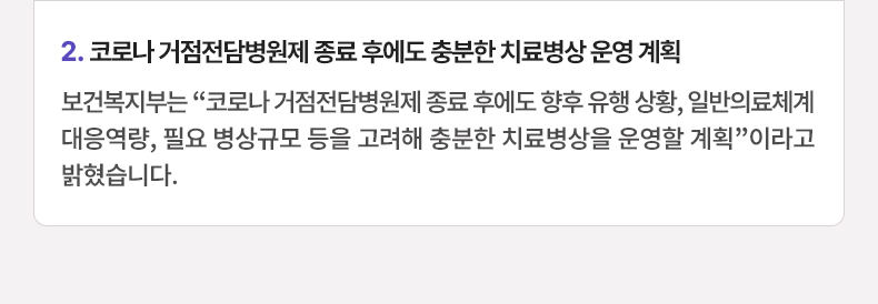 코로나 거점전담병원제 종료 후에도 충분한 치료병상 운영 계획 - 보건복지부는 “코로나 거점전담병원제 종료 후에도 향후 유행 상황, 일반의료체계 대응역량, 필요 병상규모 등을 고려해 충분한 치료병상을 운영할 계획”이라고 밝혔습니다.