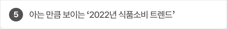 5. 아는 만큼 보이는 ‘2022년 식품소비 트렌드’