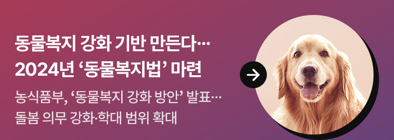 동물복지 강화 기반 만든다…2024년 ‘동물복지법’ 마련 - 농식품부, ‘동물복지 강화 방안’ 발표…돌봄 의무 강화·학대 범위 확대