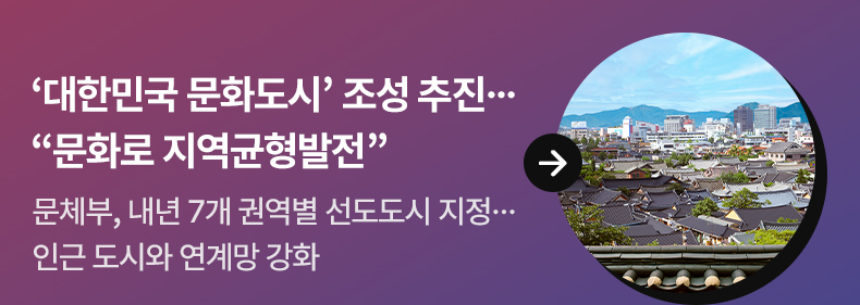 ‘대한민국 문화도시’ 조성 추진…“문화로 지역균형발전” - 문체부, 내년 7개 권역별 선도도시 지정…인근 도시와 연계망 강화