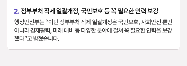 정부부처 직제 일괄개정, 국민보호 등 꼭 필요한 인력 보강 - 행정안전부는 “이번 정부부처 직제 일괄개정은 국민보호, 사회안전 뿐만 아니라 경제활력, 미래 대비 등 다양한 분야에 걸쳐 꼭 필요한 인력을 보강했다”고 밝혔습니다.