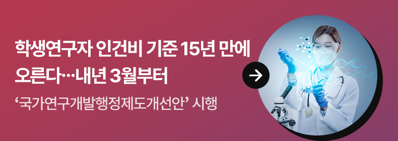 학생연구자 인건비 기준 15년 만에 오른다…내년 3월부터 - ‘국가연구개발행정제도개선안’ 시행