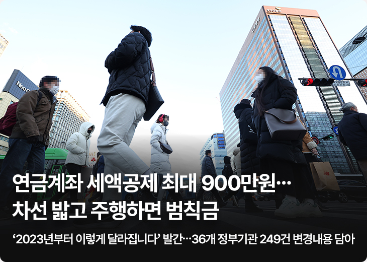 연금계좌 세액공제 최대 900만원…차선 밟고 주행하면 범칙금 - ‘2023년부터 이렇게 달라집니다’ 발간…36개 정부기관 249건 변경내용 담아