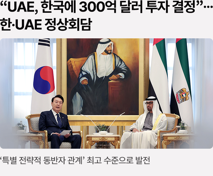 “UAE, 한국에 300억 달러 투자 결정”…한·UAE 정상회담 - ‘특별 전략적 동반자 관계’ 최고 수준으로 발전