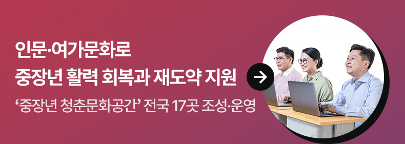 인문·여가문화로 중장년 활력 회복과 재도약 지원 - ‘중장년 청춘문화공간’ 전국 17곳 조성·운영