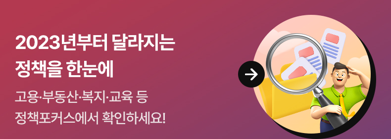 2023년부터 달라지는 정책을 한눈에 - 고용·부동산·복지·교육 등 정책포커스에서 확인하세요!