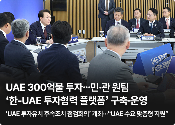 UAE 300억불 투자…민·관 원팀 ‘한-UAE 투자협력 플랫폼’ 구축·운영 - ‘UAE 투자유치 후속조치 점검회의’ 개최…“UAE 수요 맞춤형 지원”