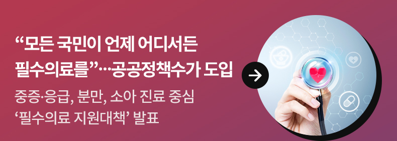 “모든 국민이 언제 어디서든 필수의료를”…공공정책수가 도입 - 중증·응급, 분만, 소아 진료 중심 ‘필수의료 지원대책’ 발표