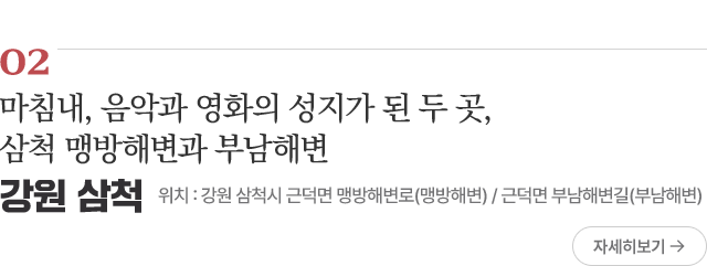 02 마침내, 음악과 영화의 성지가 된 두 곳 삼척 맹방해변과 부남해변 위치 : 강원 삼척시 근덕면 맹방해변로(맹방해변) / 근덕면 부남해변길(부남해변)