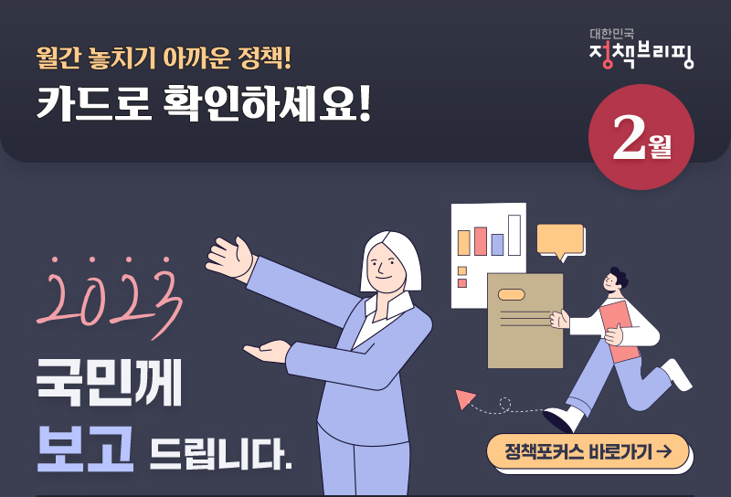 대한민국 정책브리핑 2월 월간 놓치기 아까운 정책! 카드로 확인하세요! 2023 국민께 보고 드립니다. 정책포커스 바로가기