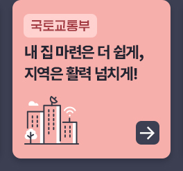 국토교통부 - 내 집 마련은 더 쉽게, 지역은 활력 넘치게!