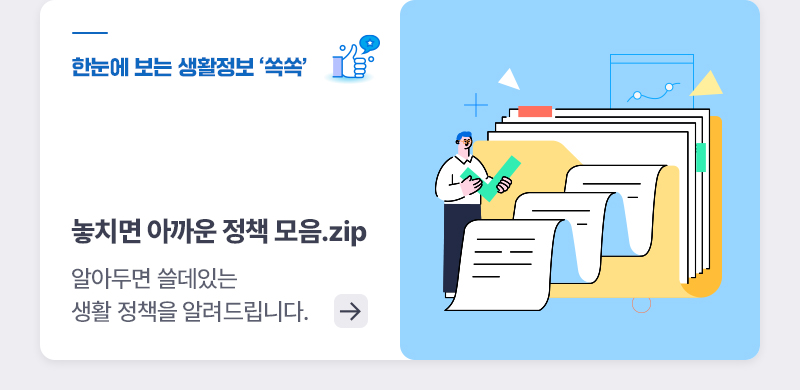 한눈에 보는 생활정책 '쏙쏙' 놓치면 아까운 정책 모음.zip 알아두면 쓸데있는 생활 정책을 알려드립니다.