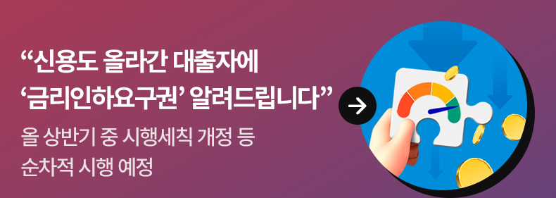“신용도 올라간 대출자에 ‘금리인하요구권’ 알려드립니다” - 올 상반기 중 시행세칙 개정 등 순차적 시행 예정