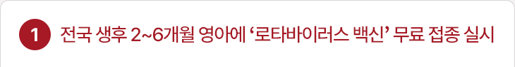 1. 전국 생후 2~6개월 영아에 ‘로타바이러스 백신’ 무료 접종 실시