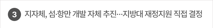 3. 지자체, 섬·항만 개발 자체 추진…지방대 재정지원 직접 결정