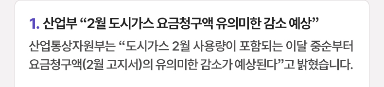 산업부 “2월 도시가스 요금청구액 유의미한 감소 예상” - 산업통상자원부는 “도시가스 2월 사용량이 포함되는 이달 중순부터 요금청구액(2월 고지서)의 유의미한 감소가 예상된다”고 밝혔습니다.