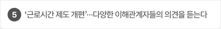 5. ‘근로시간 제도 개편’…다양한 이해관계자들의 의견을 듣는다