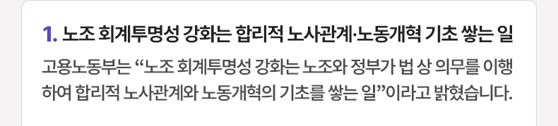 노조 회계투명성 강화는 합리적 노사관계·노동개혁 기초 쌓는 일 - 고용노동부는 “노조 회계투명성 강화는 노조와 정부가 법 상 의무를 이행하여 합리적 노사관계와 노동개혁의 기초를 쌓는 일”이라고 밝혔습니다.